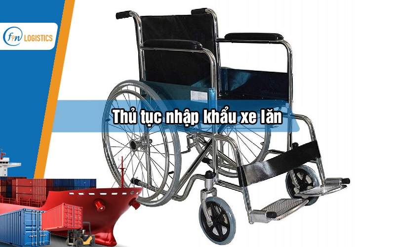 Tìm hiểu cụ thể từng bước tiến hành thủ tục nhập khẩu xe lăn mới nhất