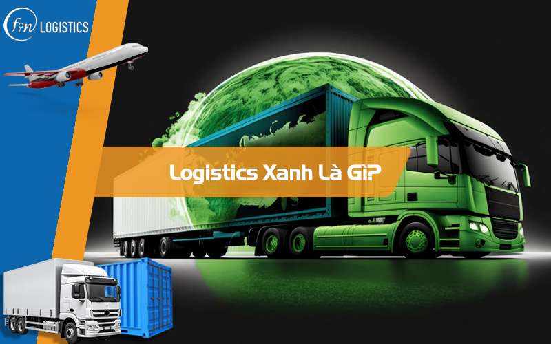 Logistics Xanh là gì? Thực trạng và cơ hội phát triển của Green Logistics tại Việt Nam