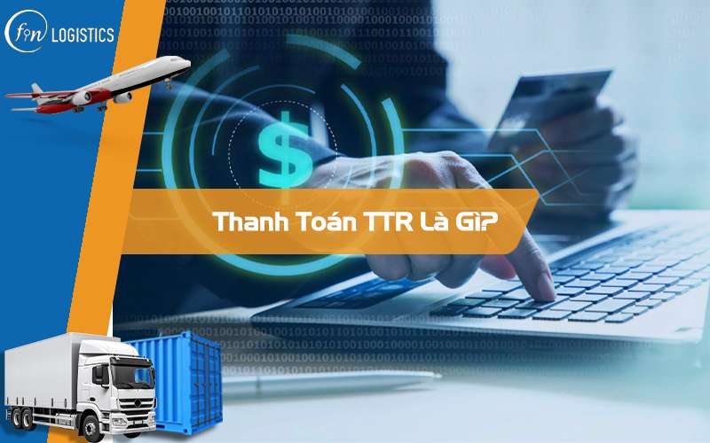 Thanh toán TTR là gì? Sự khác nhau giữa thanh toán T/T và TTR là gì?