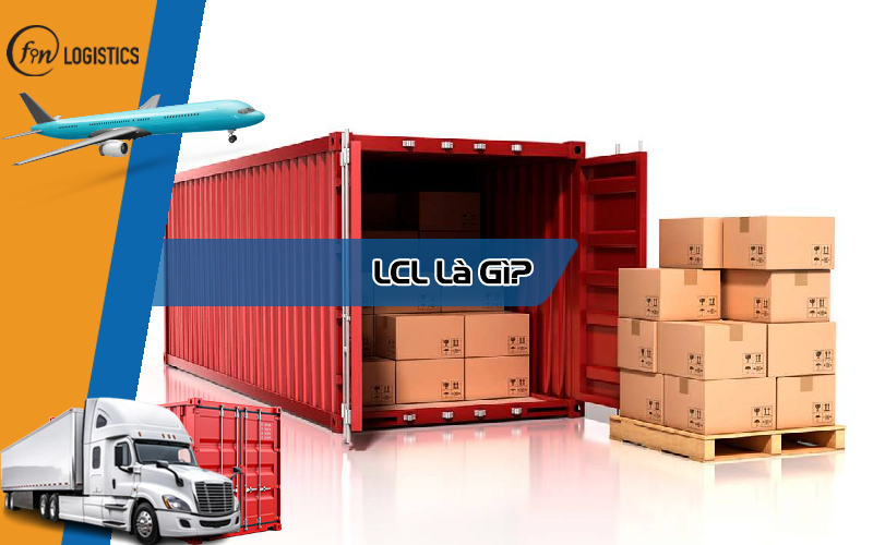 LCL là gì? Hướng dẫn phân biệt giữa hàng hóa LCL và FCL chi tiết nhất