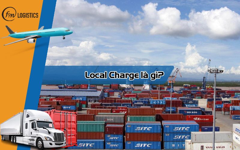 Local Charge là gì? Cách tính phí Local Charge thường gặp chi tiết nhất