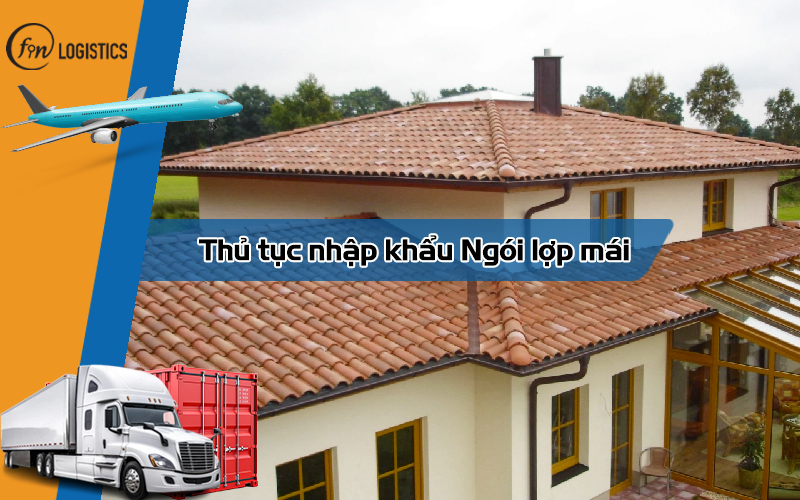 Tìm hiểu các bước làm thủ tục nhập khẩu ngói lợp mái chi tiết