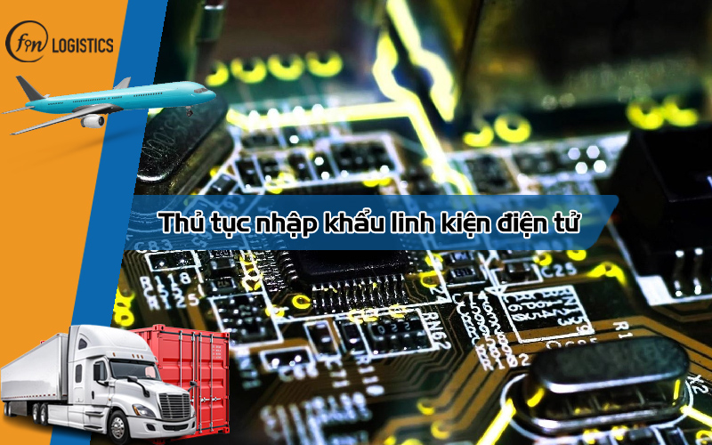 Các bước thực hiện thủ tục nhập khẩu linh kiện điện tử mới nhất