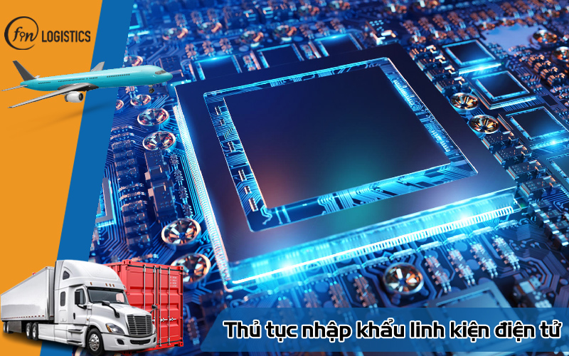 Các bước thực hiện thủ tục nhập khẩu linh kiện điện tử mới nhất 6 Thủ tục nhập khẩu linh kiện điện tử