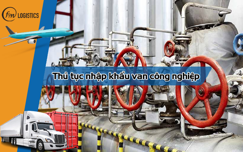 Các bước thực hiện thủ tục nhập khẩu van công nghiệp chi tiết nhất