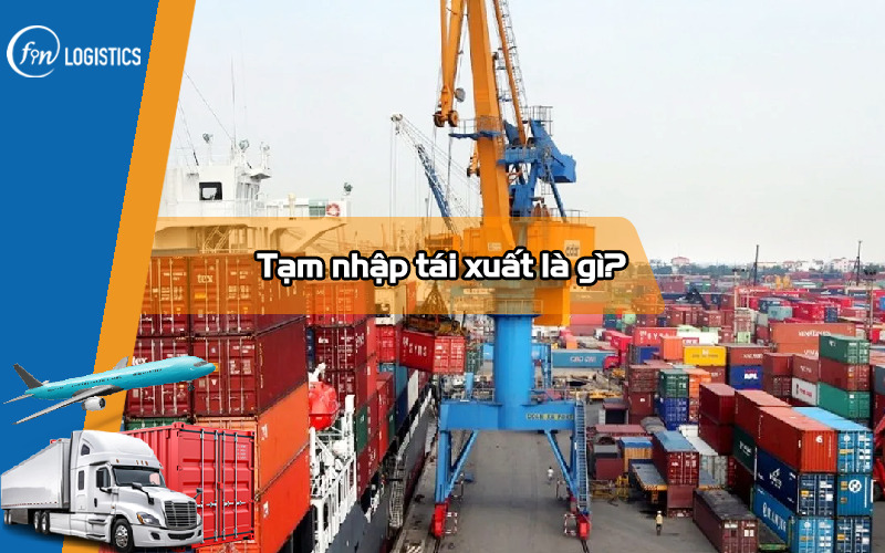 Tạm nhập tái xuất là gì? Vai trò của hoạt động tạm nhập tái xuất