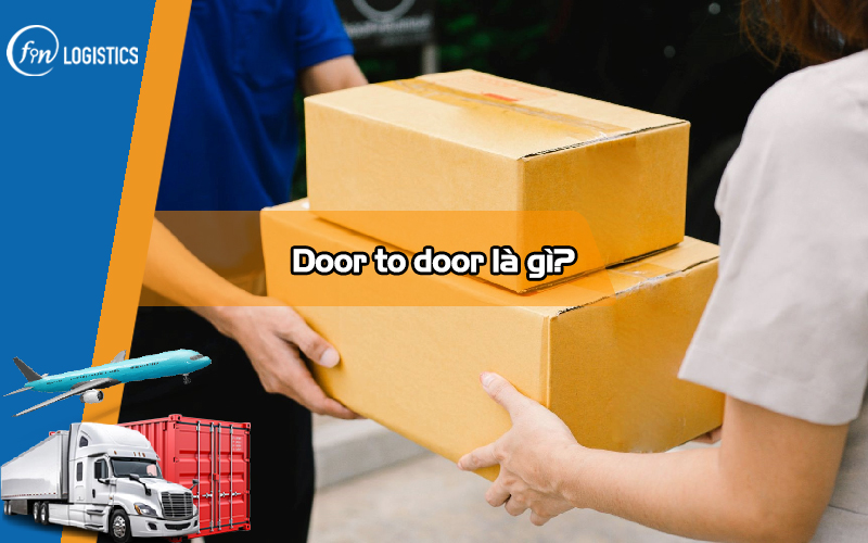 Door to door là gì? Đặc điểm và lợi ích của dịch vụ vận chuyển Door to door