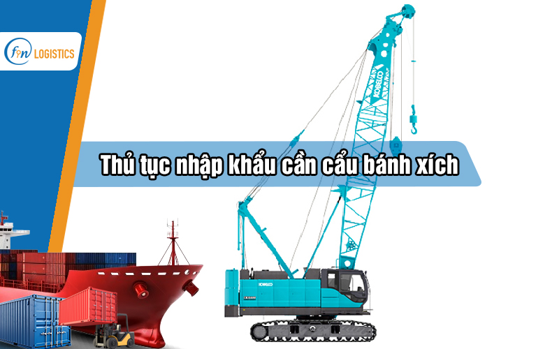 Hướng dẫn các bước làm thủ tục nhập khẩu cần cẩu bánh xích đã qua sử dụng
