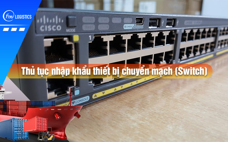 Hướng dẫn chi tiết quy trình thủ tục nhập khẩu thiết bị chuyển mạch