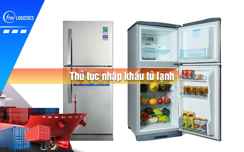 Tìm hiểu quy trình các bước thủ tục nhập khẩu tủ lạnh mới nhất