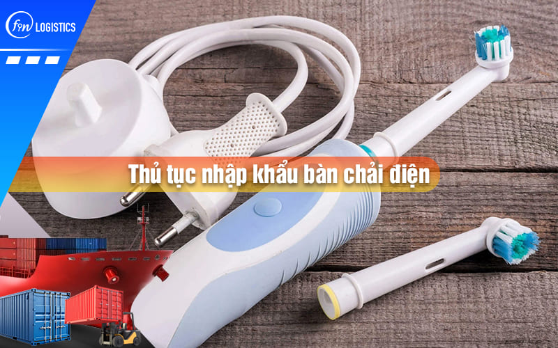 Doanh nghiệp nên xử lý thủ tục nhập khẩu bàn chải điện như thế nào?