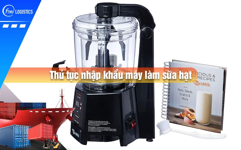 Khi thực hiện thủ tục nhập khẩu máy làm sữa hạt cần chú ý những gì?