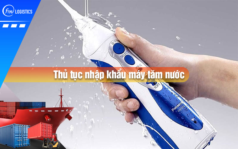 Quy trình xử lý thủ tục nhập khẩu máy tăm nước các loại chi tiết