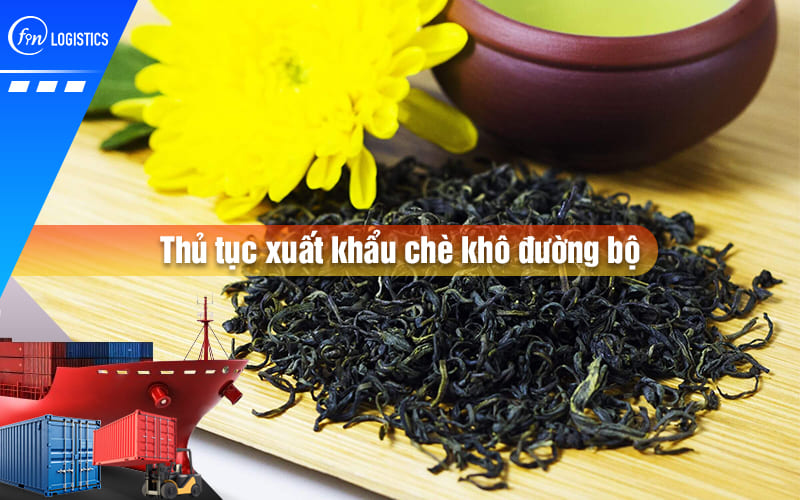 Hướng dẫn quy trình làm thủ tục xuất khẩu chè khô đường bộ mới nhất