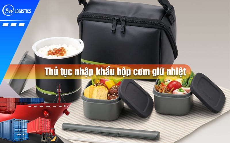 Hướng dẫn chi tiết các bước làm thủ tục nhập khẩu hộp cơm giữ nhiệt
