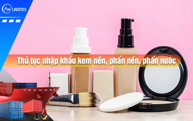 Làm rõ quy trình thủ tục nhập khẩu kem nền, phấn nền, phấn nước mới nhất