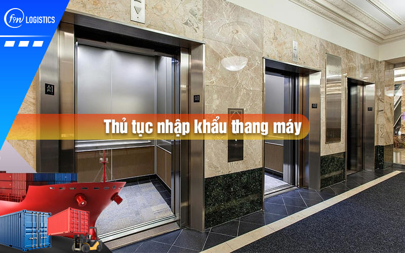 Hướng dẫn chi tiết từng bước thực hiện thủ tục nhập khẩu thang máy