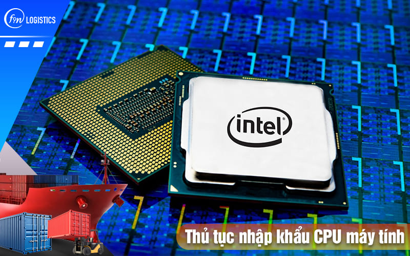 Cập nhật các bước thực hiện thủ tục nhập khẩu CPU máy tính về nước mới nhất 10 Thu-tuc-nhap-khau-cpu-may-tinh
