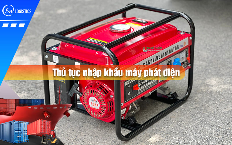 Tất tần tật quy trình làm thủ tục nhập khẩu máy phát điện mới nhất