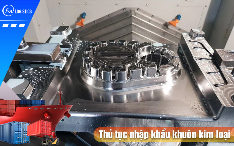 Các chính sách và quy trình thực hiện thủ tục nhập khẩu khuôn kim loại 7 Thu-tuc-nhap-khau-khuon-kim-loai