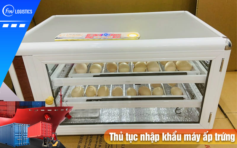 Quy trình thực hiện thủ tục nhập khẩu máy ấp trứng các loại về Việt Nam 7 Thu-tuc-nhap-khau-may-ap-trung