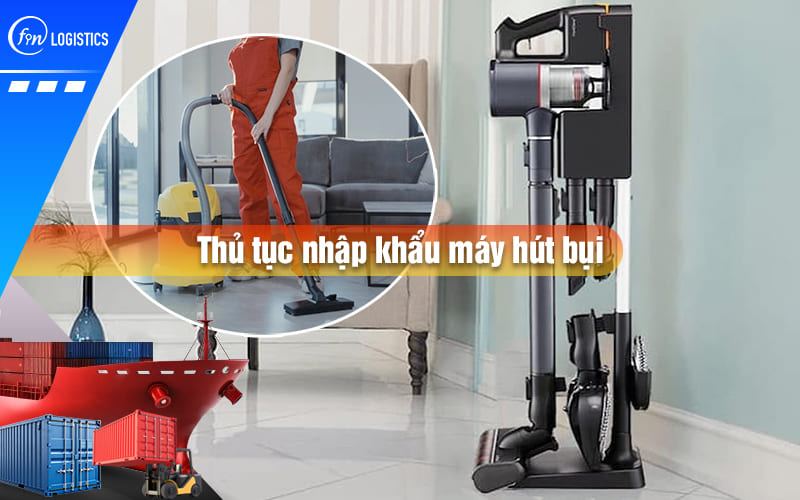 Thủ tục nhập khẩu máy hút bụi về Việt Nam cần lưu ý những điều gì?