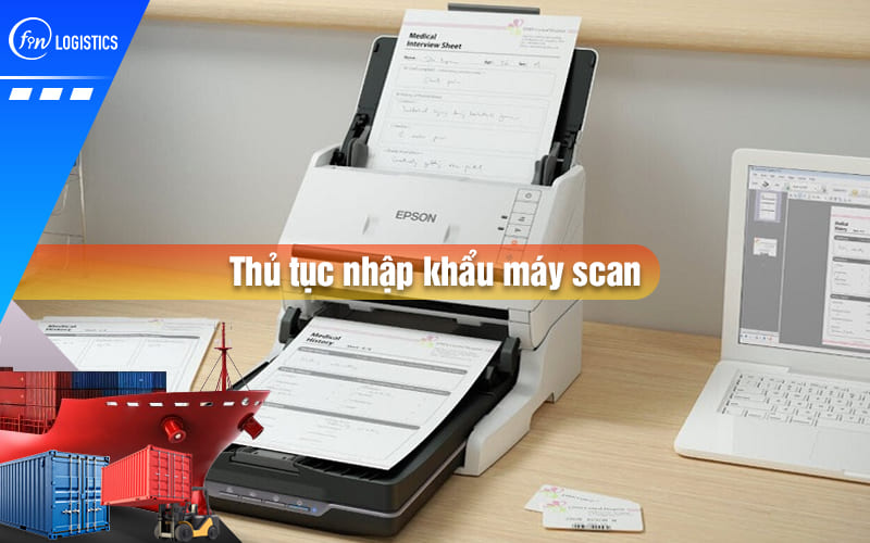Một số điều cần lưu ý trước khi làm thủ tục nhập khẩu máy scan (Scanner)