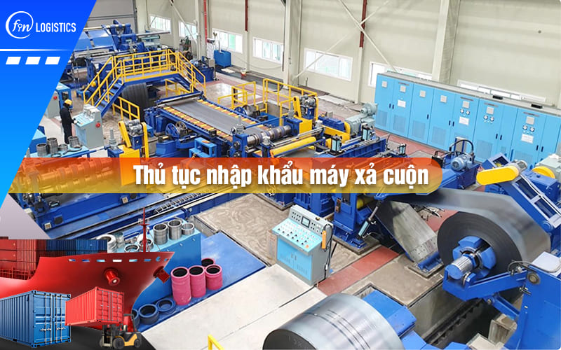 Thủ tục nhập khẩu máy xả cuộn cần phải chuẩn bị những loại chứng từ nào?