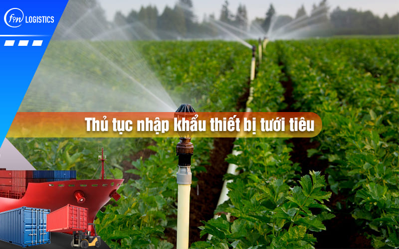 Tìm hiểu các bước thủ tục nhập khẩu thiết bị tưới tiêu dùng trong nông nghiệp