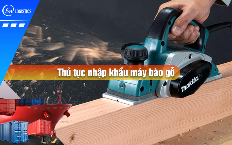 Các bước thủ tục nhập khẩu máy bào gỗ được Nhà nước quy định như thế nào?
