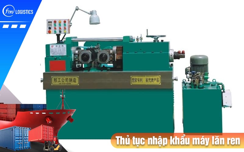 Tất tần tật quy trình chuẩn bị và thực hiện thủ tục nhập khẩu máy lăn ren 6 Thu-tuc-nhap-khau-may-lan-ren