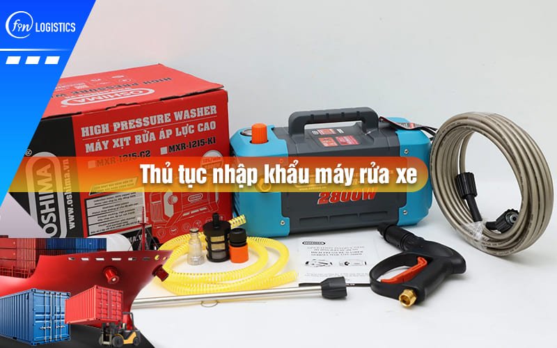 Các bước chuẩn bị và thực hiện thủ tục nhập khẩu máy rửa xe cao áp mới nhất