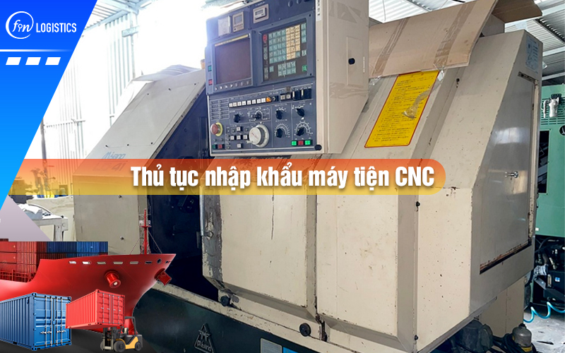 Thủ tục nhập khẩu máy tiện CNC các loại cần chú trọng vào những yếu tố nào?