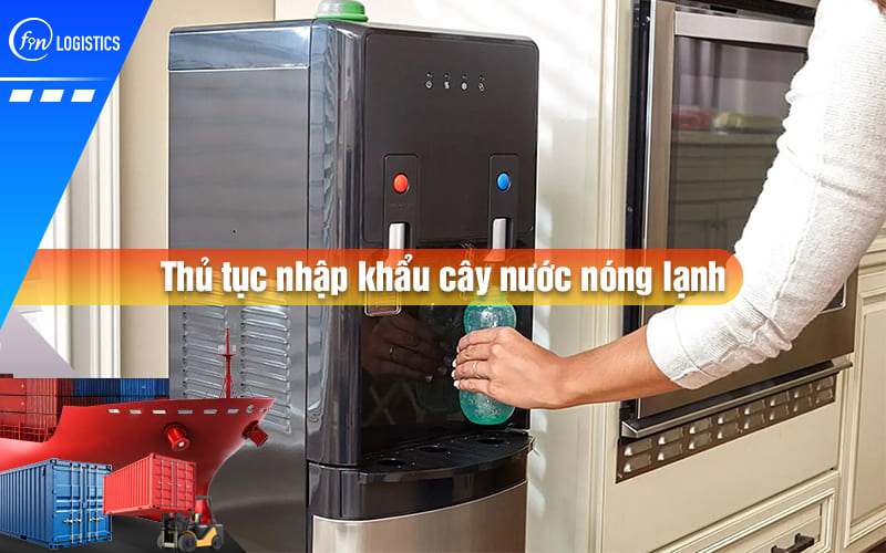 Thủ tục nhập khẩu cây nước nóng lạnh cần chuẩn bị những loại giấy tờ nào?