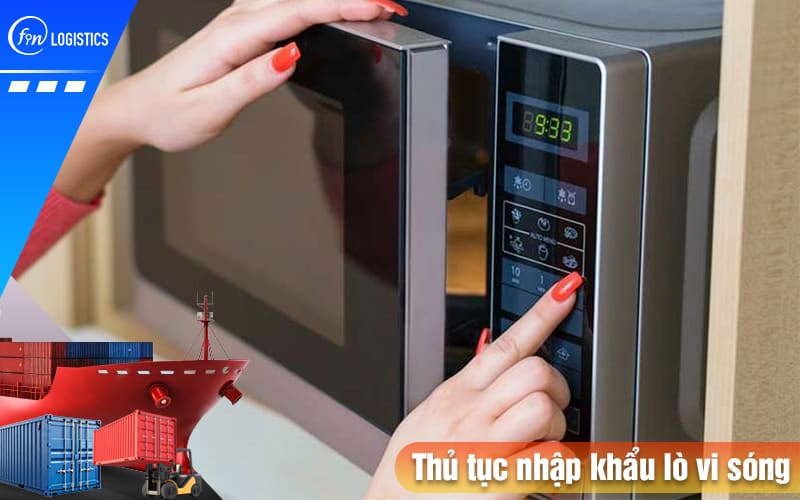 Hướng dẫn tất tần tật các bước chuẩn bị thủ tục nhập khẩu lò vi sóng chi tiết 6 Thu-tuc-nhap-khau-lo-vi-son
