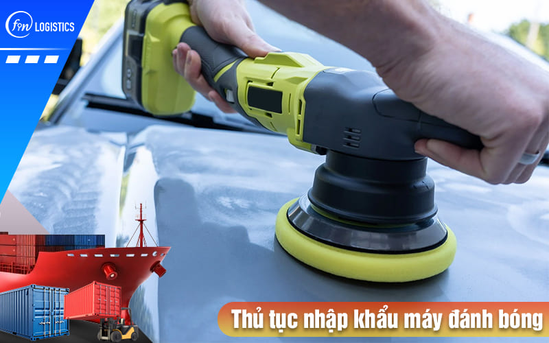 Thủ tục nhập khẩu máy đánh bóng các loại vật liệu bao gồm những bước nào? 6 Thu-tuc-nhap-khau-may-danh-bong