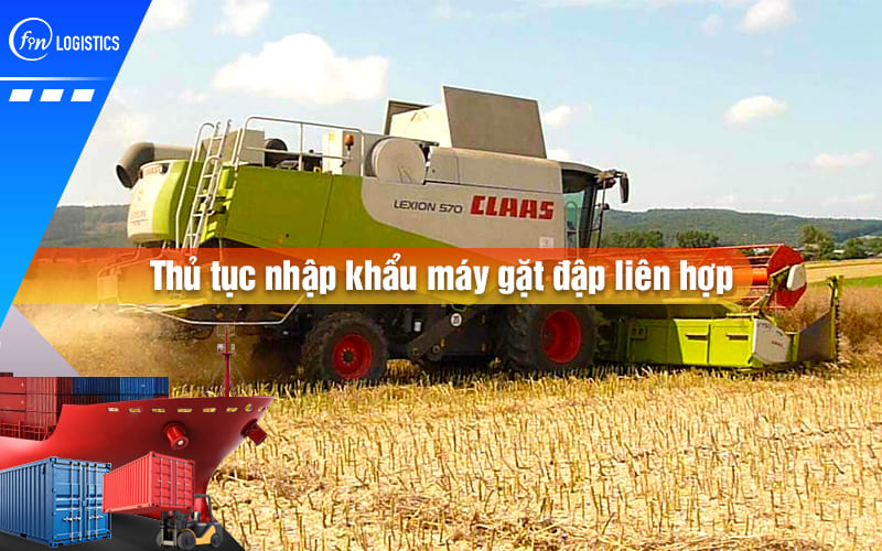 Tìm hiểu các bước làm thủ tục nhập khẩu máy gặt đập liên hợp nông nghiệp