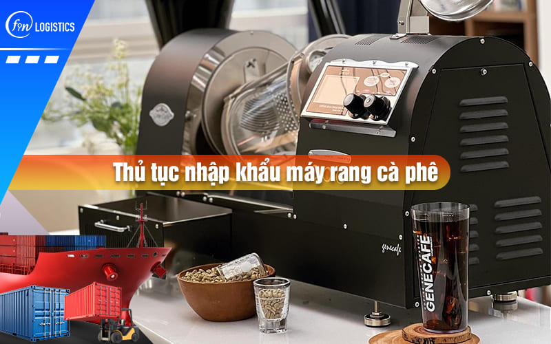 Tìm hiểu các bước chuẩn bị làm thủ tục nhập khẩu máy rang cà phê mới nhất