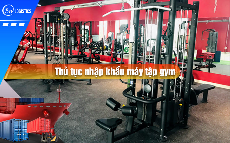 Thủ tục nhập khẩu máy tập gym rèn luyện sức khoẻ bao gồm những bước nào?