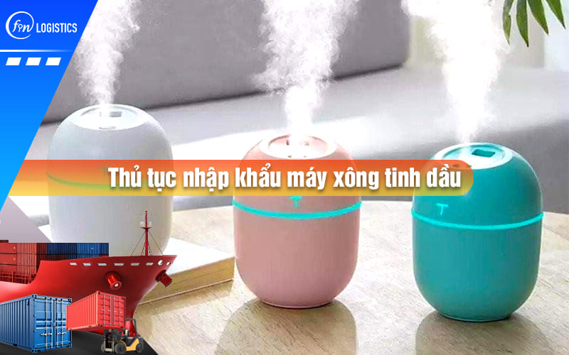 Chi tiết từng bước thực hiện thủ tục nhập khẩu máy xông tinh dầu mới nhất
