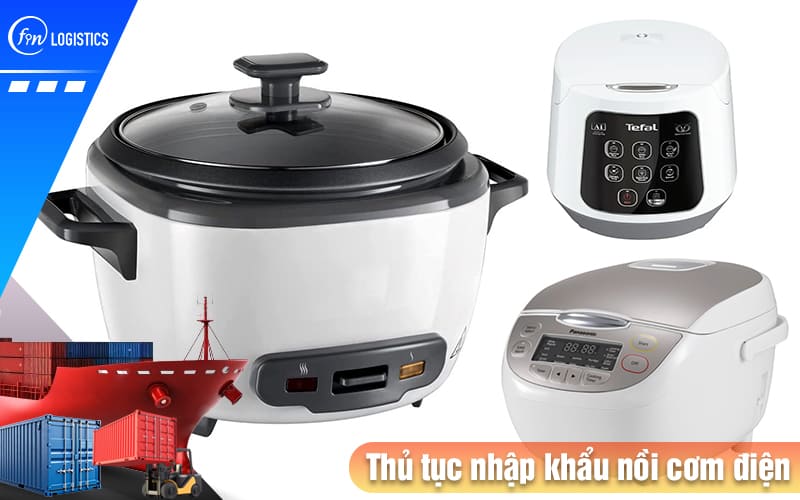 Tìm hiểu các khâu chuẩn bị thủ tục nhập khẩu nồi cơm điện cho doanh nghiệp 9 Thu-tuc-nhap-khau-noi-com-dien