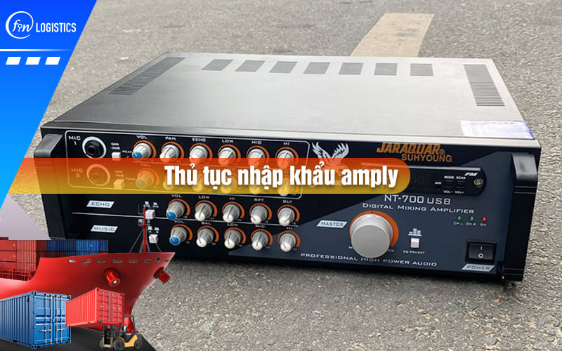 Tìm hiểu chi tiết từng bước thực hiện thủ tục nhập khẩu amply từ A đến Z