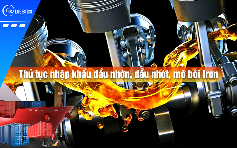 Thủ tục nhập khẩu dầu nhờn, dầu nhớt, mỡ bôi trơn về Việt Nam có gì đặc biệt?